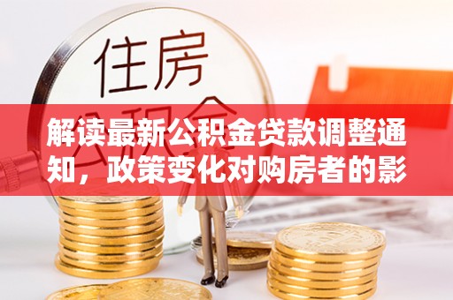 内丘解读最新公积金贷款调整通知，政策变化对购房者的影响