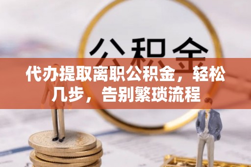 内丘代办提取离职公积金，轻松几步，告别繁琐流程