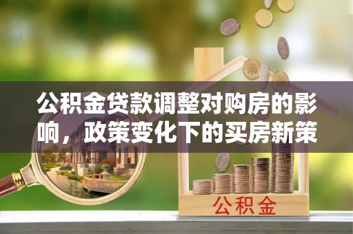 内丘公积金贷款调整对购房的影响，政策变化下的买房新策略