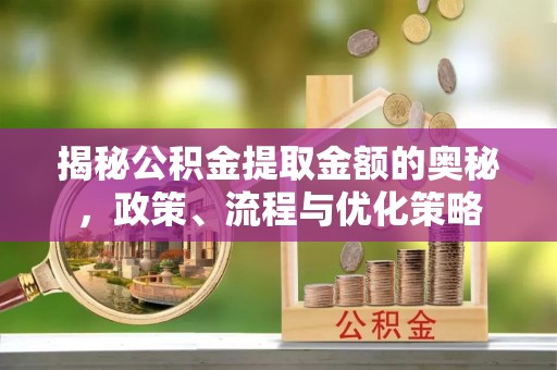 内丘揭秘公积金提取金额的奥秘，政策、流程与优化策略