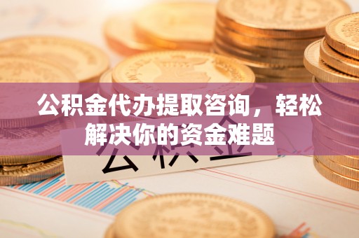 内丘公积金代办提取咨询，轻松解决你的资金难题