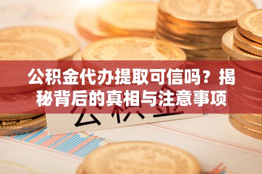 内丘公积金代办提取可信吗？揭秘背后的真相与注意事项