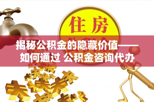 内丘揭秘公积金的隐藏价值——如何通过 公积金咨询代办提取 优化财富管理