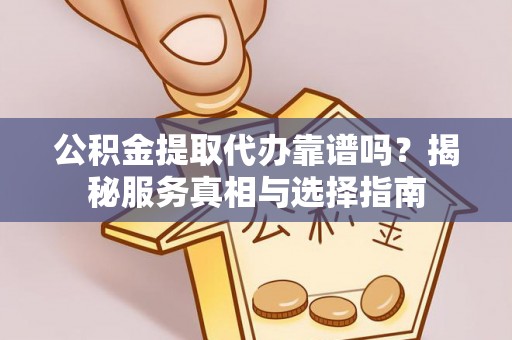 内丘公积金提取代办靠谱吗？揭秘服务真相与选择指南