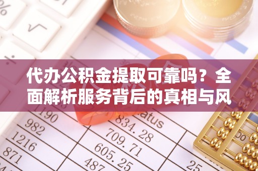 内丘代办公积金提取可靠吗？全面解析服务背后的真相与风险