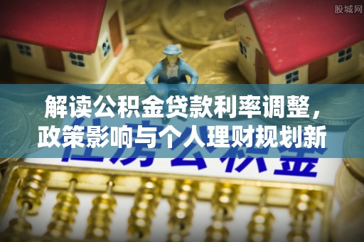内丘解读公积金贷款利率调整，政策影响与个人理财规划新思路