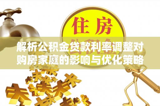 内丘解析公积金贷款利率调整对购房家庭的影响与优化策略