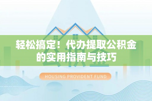 内丘轻松搞定！代办提取公积金的实用指南与技巧
