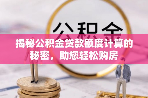 内丘揭秘公积金贷款额度计算的秘密，助您轻松购房