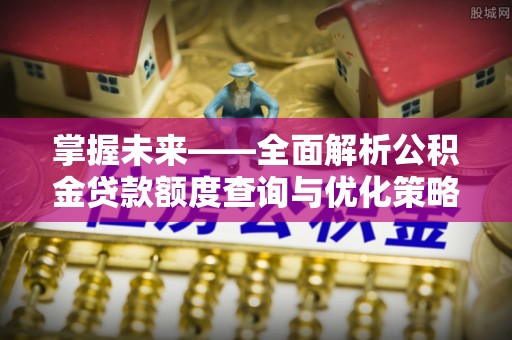 内丘掌握未来——全面解析公积金贷款额度查询与优化策略