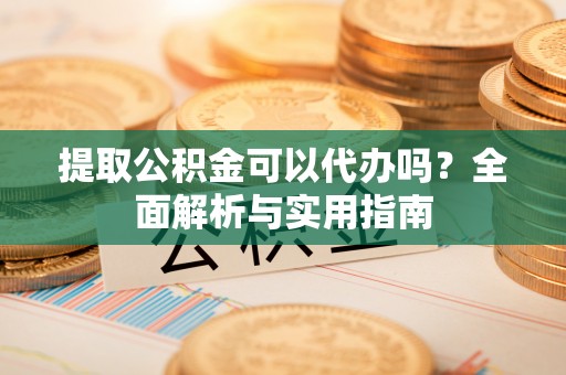 内丘提取公积金可以代办吗？全面解析与实用指南