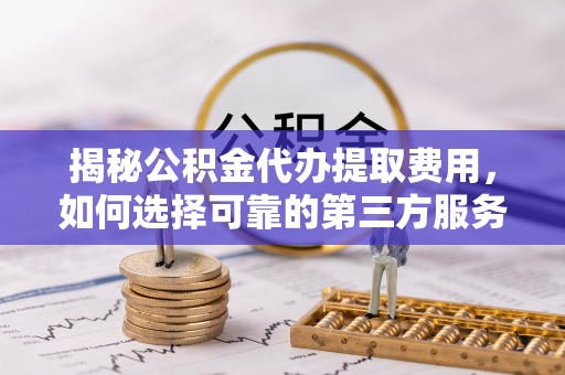 内丘揭秘公积金代办提取费用，如何选择可靠的第三方服务