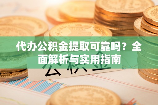 内丘代办公积金提取可靠吗？全面解析与实用指南