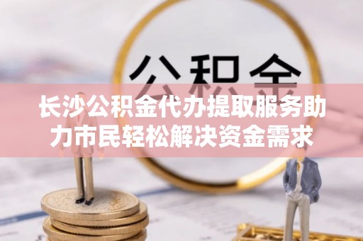 内丘长沙公积金代办提取服务助力市民轻松解决资金需求