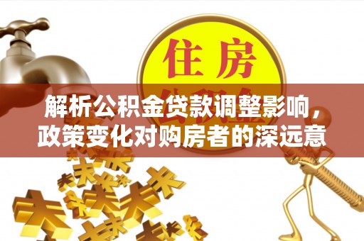 内丘解析公积金贷款调整影响，政策变化对购房者的深远意义