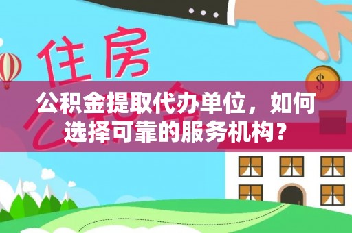 内丘公积金提取代办单位，如何选择可靠的服务机构？