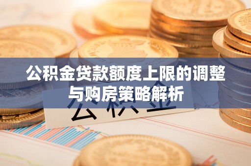 内丘公积金贷款额度上限的调整与购房策略解析