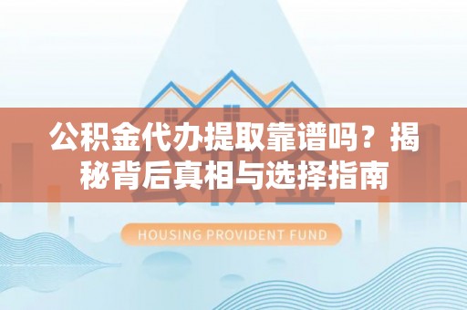 内丘公积金代办提取靠谱吗？揭秘背后真相与选择指南