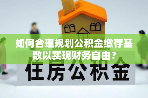 内丘如何合理规划公积金缴存基数以实现财务自由？