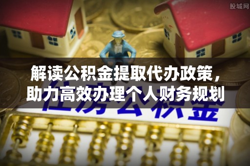 内丘解读公积金提取代办政策，助力高效办理个人财务规划