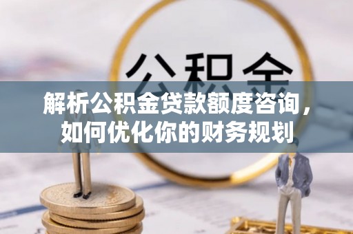 内丘解析公积金贷款额度咨询，如何优化你的财务规划