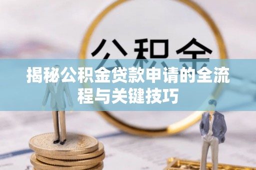内丘揭秘公积金贷款申请的全流程与关键技巧