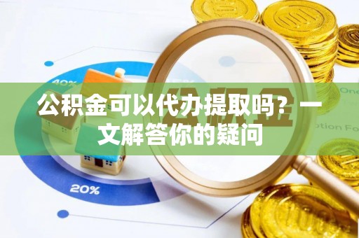 内丘公积金可以代办提取吗？一文解答你的疑问