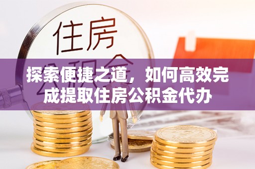 内丘探索便捷之道，如何高效完成提取住房公积金代办