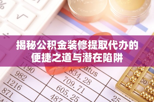 内丘揭秘公积金装修提取代办的便捷之道与潜在陷阱