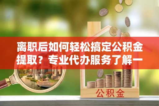 内丘离职后如何轻松搞定公积金提取？专业代办服务了解一下