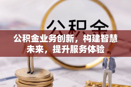 内丘公积金业务创新，构建智慧未来，提升服务体验