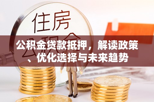 内丘公积金贷款抵押，解读政策、优化选择与未来趋势