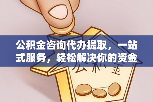 内丘公积金咨询代办提取，一站式服务，轻松解决你的资金难题