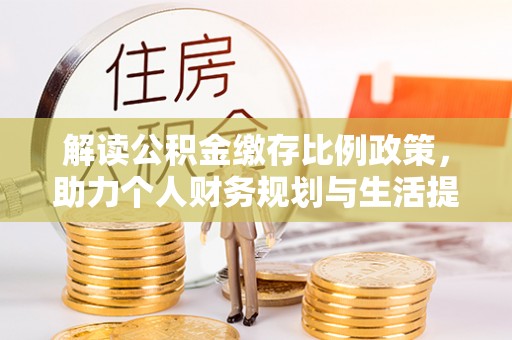 内丘解读公积金缴存比例政策，助力个人财务规划与生活提升