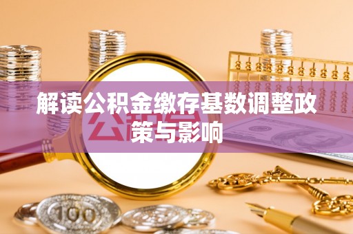 内丘解读公积金缴存基数调整政策与影响