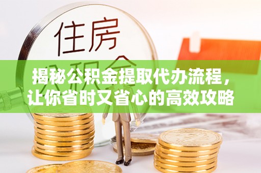 内丘揭秘公积金提取代办流程，让你省时又省心的高效攻略