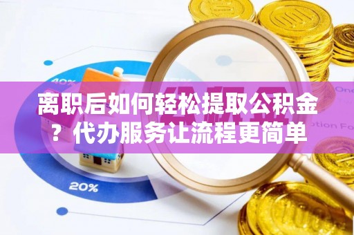 内丘离职后如何轻松提取公积金？代办服务让流程更简单