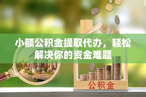 内丘小额公积金提取代办，轻松解决你的资金难题