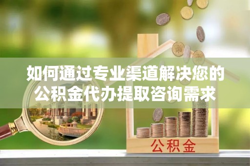 内丘如何通过专业渠道解决您的公积金代办提取咨询需求
