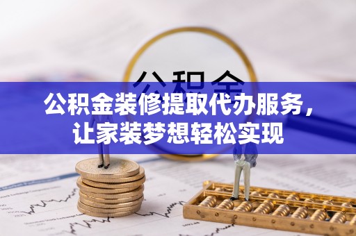 内丘公积金装修提取代办服务，让家装梦想轻松实现