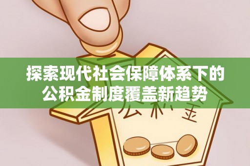内丘探索现代社会保障体系下的公积金制度覆盖新趋势