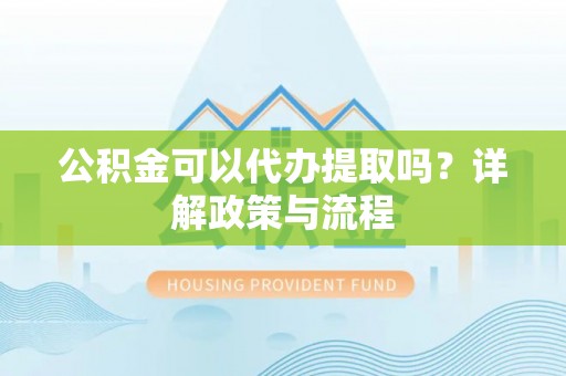 内丘公积金可以代办提取吗？详解政策与流程