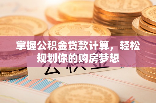 内丘掌握公积金贷款计算，轻松规划你的购房梦想