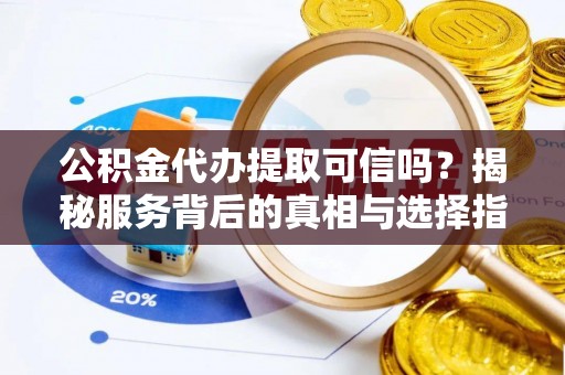 内丘公积金代办提取可信吗？揭秘服务背后的真相与选择指南