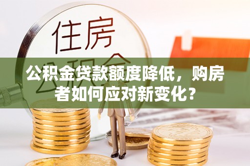 内丘公积金贷款额度降低，购房者如何应对新变化？