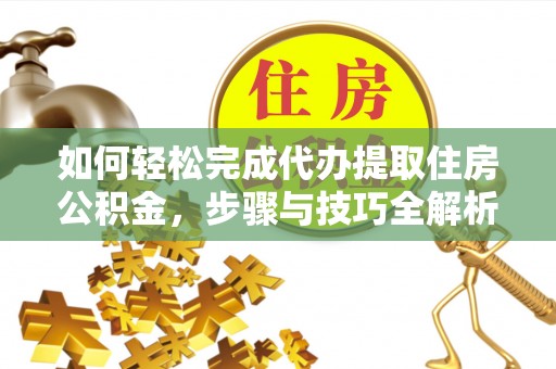 内丘如何轻松完成代办提取住房公积金，步骤与技巧全解析
