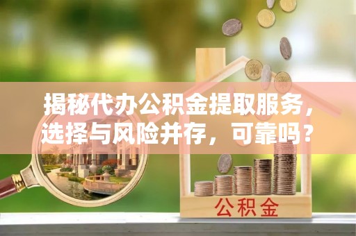 内丘揭秘代办公积金提取服务，选择与风险并存，可靠吗？