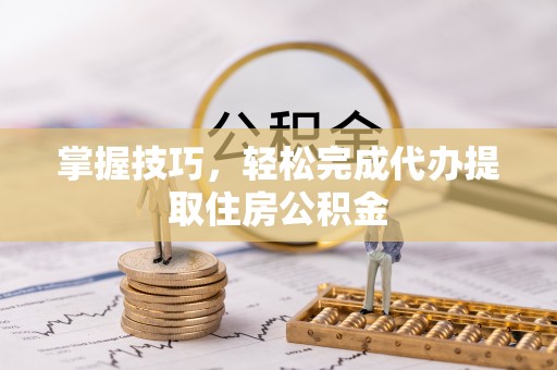 内丘掌握技巧，轻松完成代办提取住房公积金