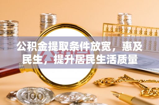 内丘公积金提取条件放宽，惠及民生，提升居民生活质量