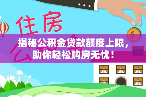 内丘揭秘公积金贷款额度上限，助你轻松购房无忧！